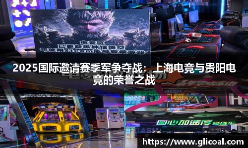 2025国际邀请赛季军争夺战：上海电竞与贵阳电竞的荣誉之战