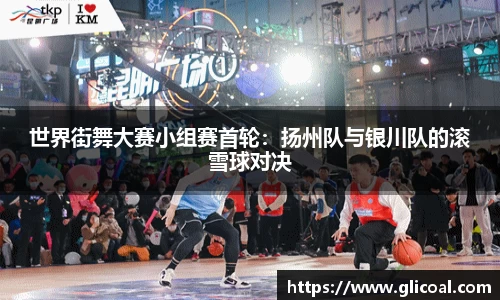 世界街舞大赛小组赛首轮：扬州队与银川队的滚雪球对决